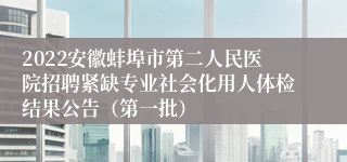 2022安徽蚌埠市第二人民医院招聘紧缺专业社会化用人体检结果公告（第一批）