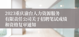 2023重庆渝台人力资源服务有限责任公司关于招聘笔试成绩和资格复审通知