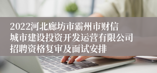 2022河北廊坊市霸州市财信城市建设投资开发运营有限公司招聘资格复审及面试安排