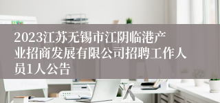 2023江苏无锡市江阴临港产业招商发展有限公司招聘工作人员1人公告