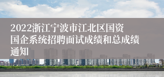 2022浙江宁波市江北区国资国企系统招聘面试成绩和总成绩通知