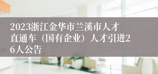 2023浙江金华市兰溪市人才直通车（国有企业）人才引进26人公告