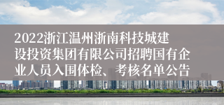 2022浙江温州浙南科技城建设投资集团有限公司招聘国有企业人员入围体检、考核名单公告