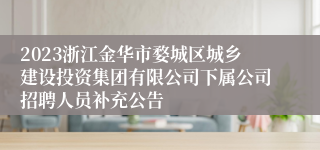 2023浙江金华市婺城区城乡建设投资集团有限公司下属公司招聘人员补充公告