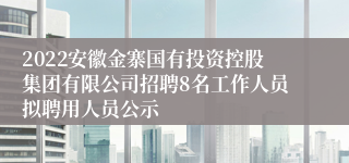 2022安徽金寨国有投资控股集团有限公司招聘8名工作人员拟聘用人员公示