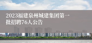 2023福建泉州城建集团第一批招聘76人公告