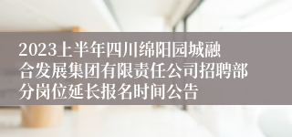 2023上半年四川绵阳园城融合发展集团有限责任公司招聘部分岗位延长报名时间公告