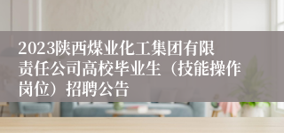 2023陕西煤业化工集团有限责任公司高校毕业生（技能操作岗位）招聘公告