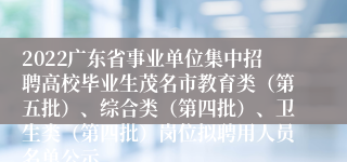 2022广东省事业单位集中招聘高校毕业生茂名市教育类（第五批）、综合类（第四批）、卫生类（第四批）岗位拟聘用人员名单公示