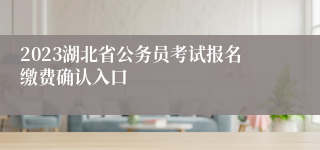 2023湖北省公务员考试报名缴费确认入口