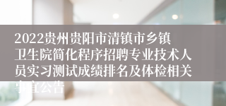 2022贵州贵阳市清镇市乡镇卫生院简化程序招聘专业技术人员实习测试成绩排名及体检相关事宜公告