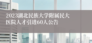 2023湖北民族大学附属民大医院人才引进60人公告