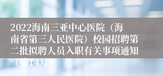 2022海南三亚中心医院（海南省第三人民医院）校园招聘第二批拟聘人员入职有关事项通知（第14号）