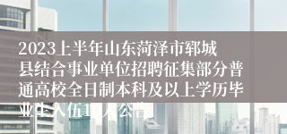 2023上半年山东菏泽市郓城县结合事业单位招聘征集部分普通高校全日制本科及以上学历毕业生入伍10人公告