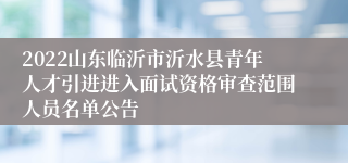 2022山东临沂市沂水县青年人才引进进入面试资格审查范围人员名单公告