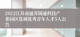 2022江苏南通苏锡通科技产业园区选调优秀青年人才5人公告