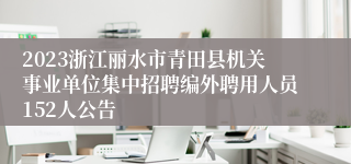 2023浙江丽水市青田县机关事业单位集中招聘编外聘用人员152人公告