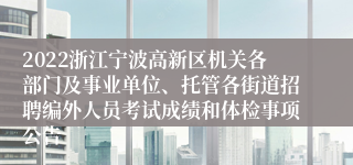 2022浙江宁波高新区机关各部门及事业单位、托管各街道招聘编外人员考试成绩和体检事项公告