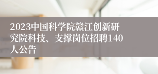 2023中国科学院赣江创新研究院科技、支撑岗位招聘140人公告