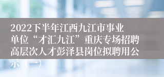 2022下半年江西九江市事业单位“才汇九江”重庆专场招聘高层次人才彭泽县岗位拟聘用公示（一）