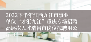 2022下半年江西九江市事业单位“才汇九江”重庆专场招聘高层次人才瑞昌市岗位拟聘用公示（一）