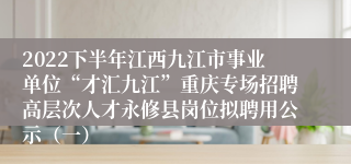 2022下半年江西九江市事业单位“才汇九江”重庆专场招聘高层次人才永修县岗位拟聘用公示（一）