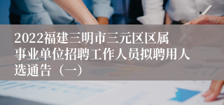 2022福建三明市三元区区属事业单位招聘工作人员拟聘用人选通告（一）