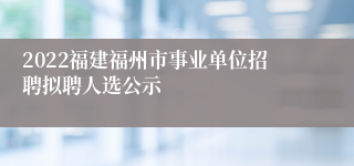 2022福建福州市事业单位招聘拟聘人选公示