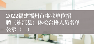 2022福建福州市事业单位招聘（连江县）体检合格人员名单公示（一）