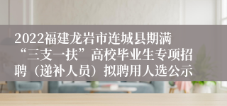 2022福建龙岩市连城县期满“三支一扶”高校毕业生专项招聘（递补人员）拟聘用人选公示