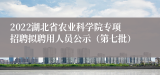 2022湖北省农业科学院专项招聘拟聘用人员公示（第七批）