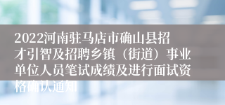 2022河南驻马店市确山县招才引智及招聘乡镇（街道）事业单位人员笔试成绩及进行面试资格确认通知