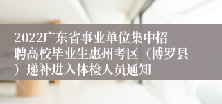 2022广东省事业单位集中招聘高校毕业生惠州考区（博罗县）递补进入体检人员通知