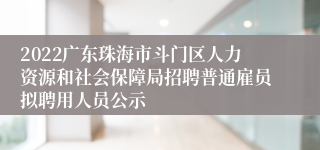 2022广东珠海市斗门区人力资源和社会保障局招聘普通雇员拟聘用人员公示