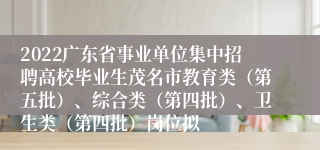 2022广东省事业单位集中招聘高校毕业生茂名市教育类（第五批）、综合类（第四批）、卫生类（第四批）岗位拟