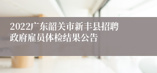 2022广东韶关市新丰县招聘政府雇员体检结果公告