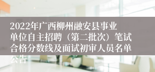 2022年广西柳州融安县事业单位自主招聘（第二批次）笔试合格分数线及面试初审人员名单公告