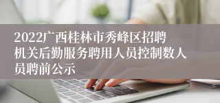 2022广西桂林市秀峰区招聘机关后勤服务聘用人员控制数人员聘前公示