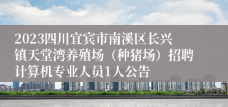 2023四川宜宾市南溪区长兴镇天堂湾养殖场（种猪场）招聘计算机专业人员1人公告