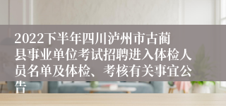 2022下半年四川泸州市古蔺县事业单位考试招聘进入体检人员名单及体检、考核有关事宜公告