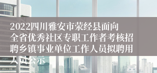 2022四川雅安市荥经县面向全省优秀社区专职工作者考核招聘乡镇事业单位工作人员拟聘用人员公示