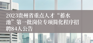 2023贵州省重点人才“蓄水池”第一批岗位专项简化程序招聘84人公告