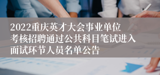 2022重庆英才大会事业单位考核招聘通过公共科目笔试进入面试环节人员名单公告