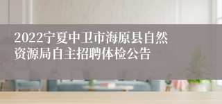 2022宁夏中卫市海原县自然资源局自主招聘体检公告