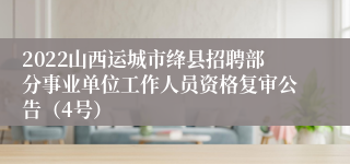 2022山西运城市绛县招聘部分事业单位工作人员资格复审公告（4号）