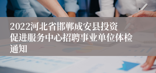 2022河北省邯郸成安县投资促进服务中心招聘事业单位体检通知