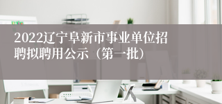 2022辽宁阜新市事业单位招聘拟聘用公示（第一批）