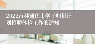 2022吉林通化市学子归巢计划招聘体检工作的通知