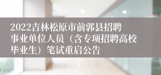 2022吉林松原市前郭县招聘事业单位人员（含专项招聘高校毕业生）笔试重启公告