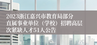 2023浙江嘉兴市教育局部分直属事业单位（学校）招聘高层次紧缺人才51人公告